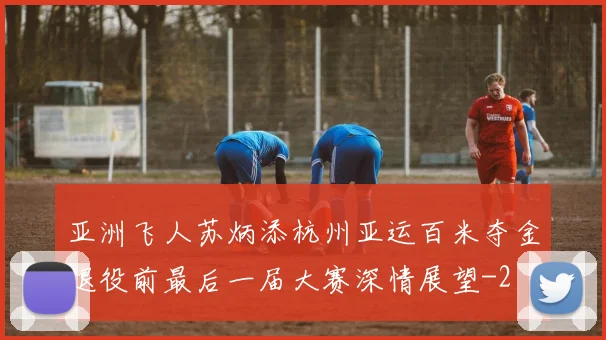 亚洲飞人苏炳添杭州亚运百米夺金退役前最后一届大赛深情展望