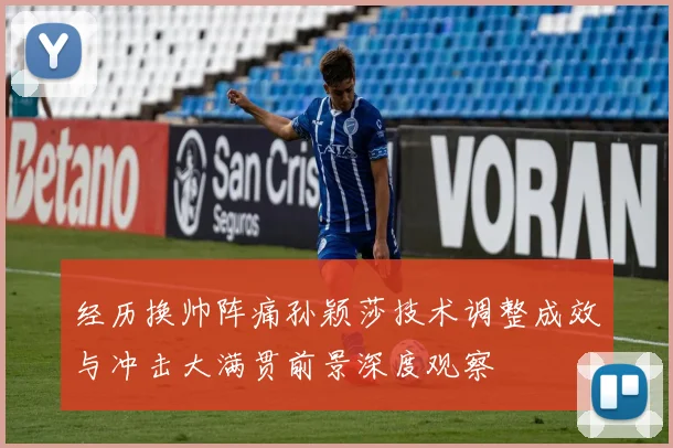 经历换帅阵痛孙颖莎技术调整成效与冲击大满贯前景深度观察