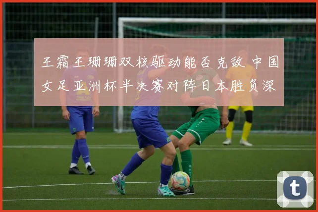 王霜王珊珊双核驱动能否克敌 中国女足亚洲杯半决赛对阵日本胜负深度解读