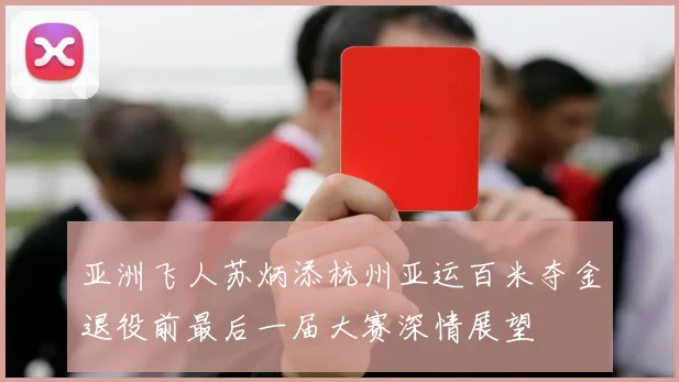 亚洲飞人苏炳添杭州亚运百米夺金退役前最后一届大赛深情展望