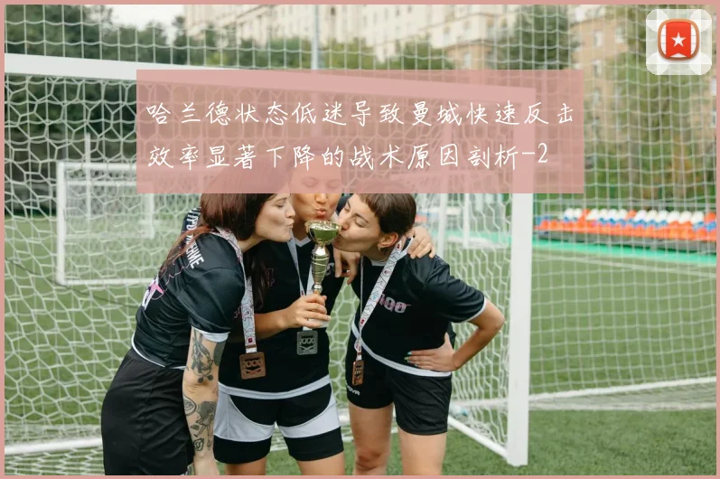 哈兰德状态低迷导致曼城快速反击效率显著下降的战术原因剖析