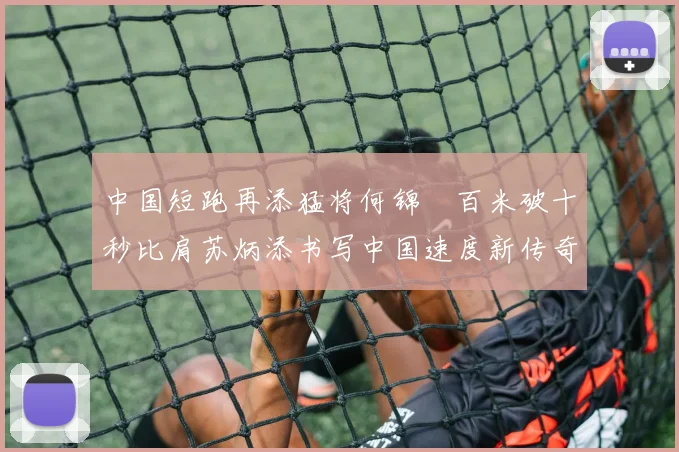 中国短跑再添猛将何锦櫶百米破十秒比肩苏炳添书写中国速度新传奇闪耀世界短跑舞台