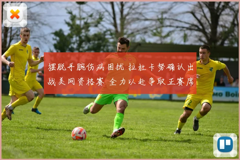 摆脱手腕伤病困扰 拉杜卡努确认出战美网资格赛 全力以赴争取正赛席位