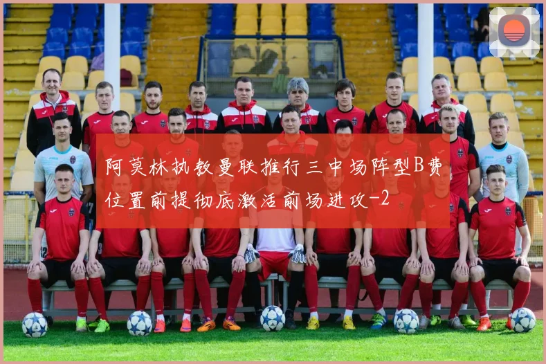阿莫林执教曼联推行三中场阵型B费位置前提彻底激活前场进攻