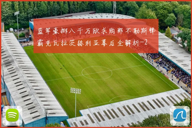 蓝军豪掷八千万欧求购那不勒斯锋霸克瓦拉茨赫利亚幕后全解析