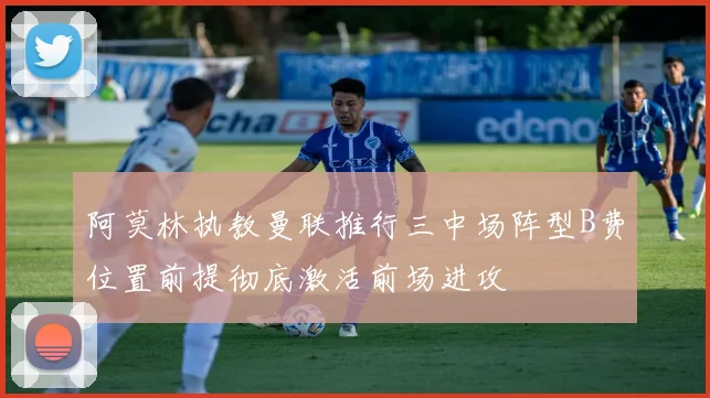 阿莫林执教曼联推行三中场阵型B费位置前提彻底激活前场进攻