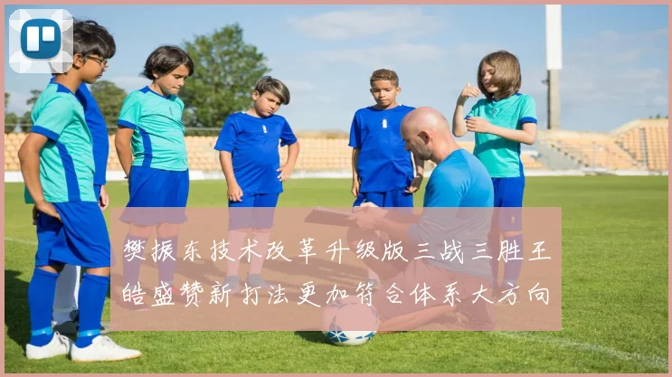 樊振东技术改革升级版三战三胜王皓盛赞新打法更加符合体系大方向