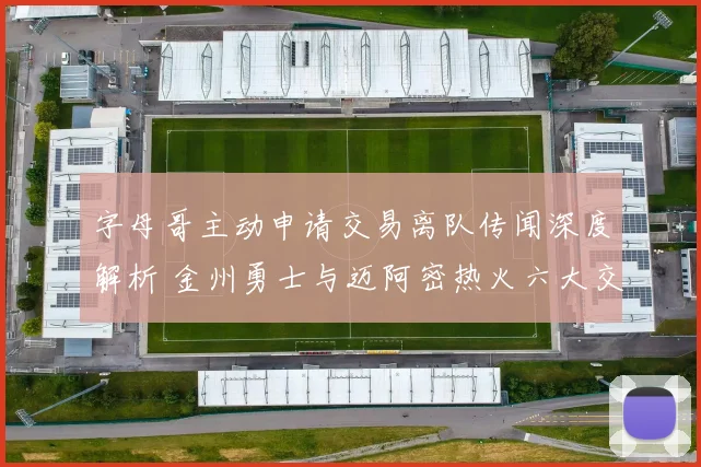 字母哥主动申请交易离队传闻深度解析 金州勇士与迈阿密热火六大交易筹码方案全面比较