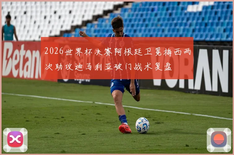 2026世界杯决赛阿根廷卫冕梅西两次助攻迪马利亚破门战术复盘