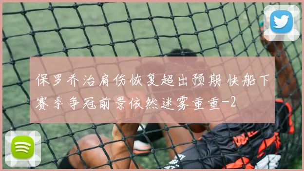 保罗乔治肩伤恢复超出预期 快船下赛季争冠前景依然迷雾重重