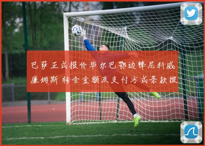 巴萨正式报价毕尔巴鄂边锋尼科威廉姆斯 转会金额及支付方式条款披露