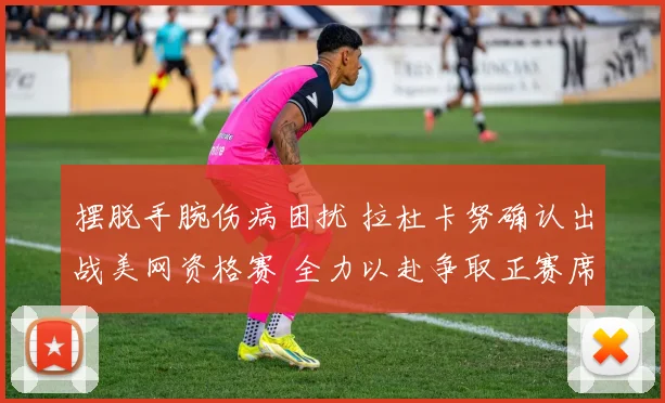 摆脱手腕伤病困扰 拉杜卡努确认出战美网资格赛 全力以赴争取正赛席位