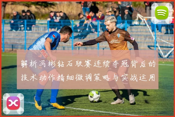 解析冯彬钻石联赛连续夺冠背后的技术动作精细微调策略与实战运用