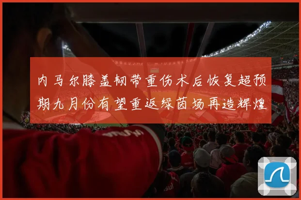 内马尔膝盖韧带重伤术后恢复超预期九月份有望重返绿茵场再造辉煌